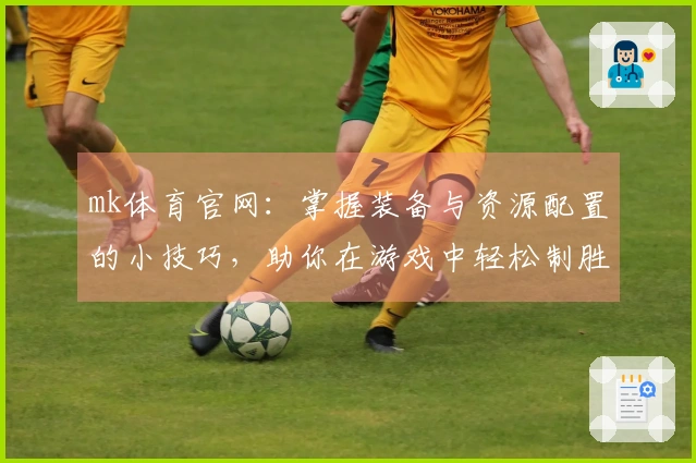 mk体育官网：掌握装备与资源配置的小技巧，助你在游戏中轻松制胜！