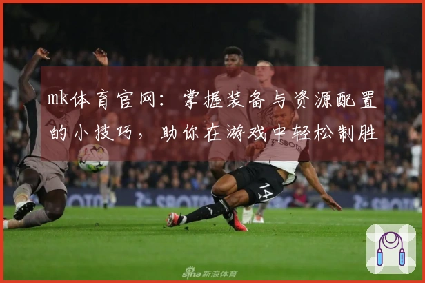 mk体育官网：掌握装备与资源配置的小技巧，助你在游戏中轻松制胜！
