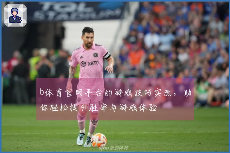 b体育官网平台的游戏技巧实测，助你轻松提升胜率与游戏体验