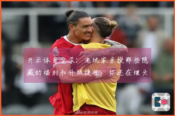 开云体育登录：老玩家亲授那些隐藏的福利和升级捷径，你还在埋头苦干？