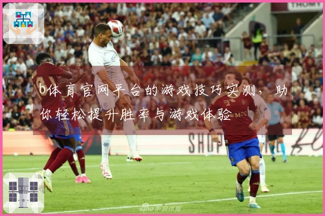 b体育官网平台的游戏技巧实测，助你轻松提升胜率与游戏体验