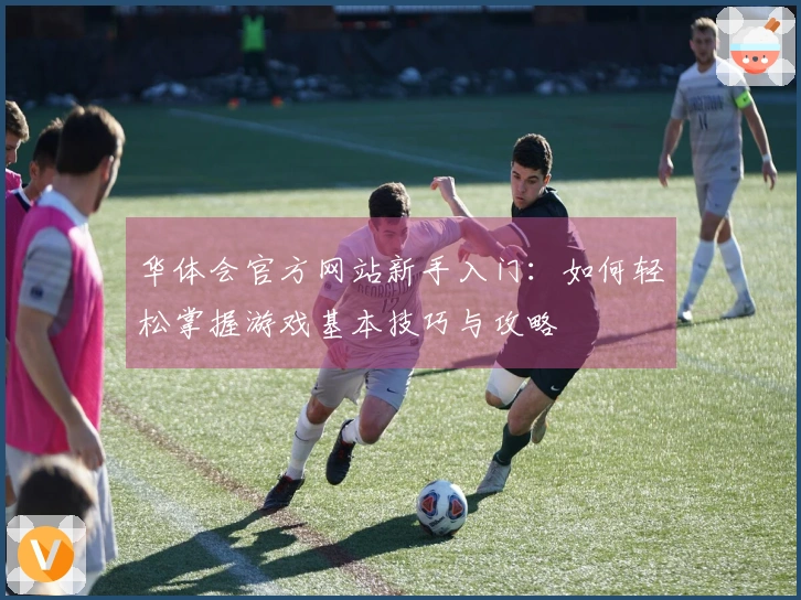 华体会官方网站新手入门：如何轻松掌握游戏基本技巧与攻略
